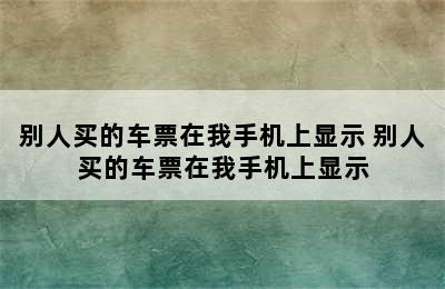 别人买的车票在我手机上显示 别人买的车票在我手机上显示